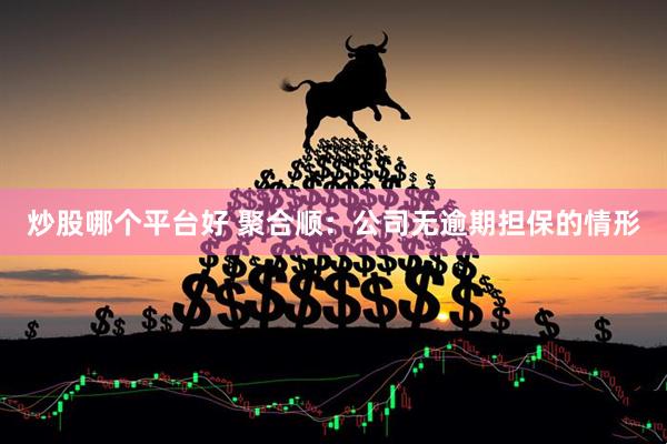炒股哪个平台好 聚合顺：公司无逾期担保的情形
