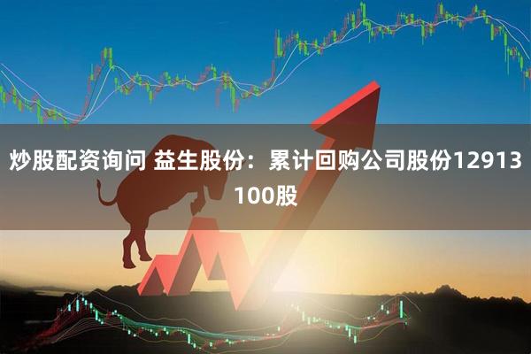 炒股配资询问 益生股份：累计回购公司股份12913100股