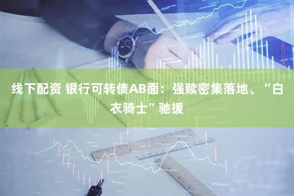 线下配资 银行可转债AB面：强赎密集落地、“白衣骑士”驰援