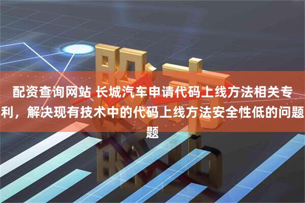 配资查询网站 长城汽车申请代码上线方法相关专利，解决现有技术中的代码上线方法安全性低的问题
