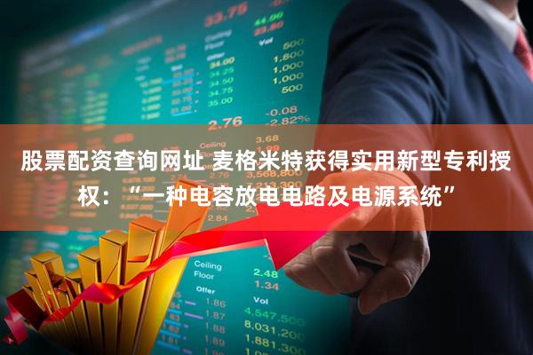 股票配资查询网址 麦格米特获得实用新型专利授权：“一种电容放电电路及电源系统”