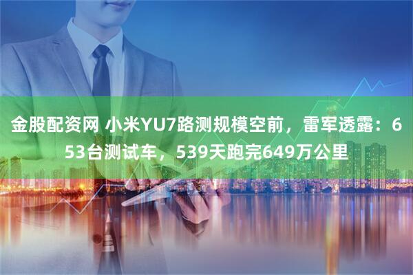 金股配资网 小米YU7路测规模空前，雷军透露：653台测试车，539天跑完649万公里
