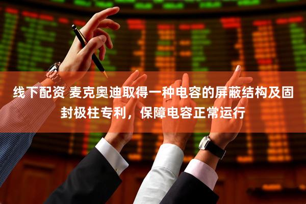 线下配资 麦克奥迪取得一种电容的屏蔽结构及固封极柱专利，保障电容正常运行
