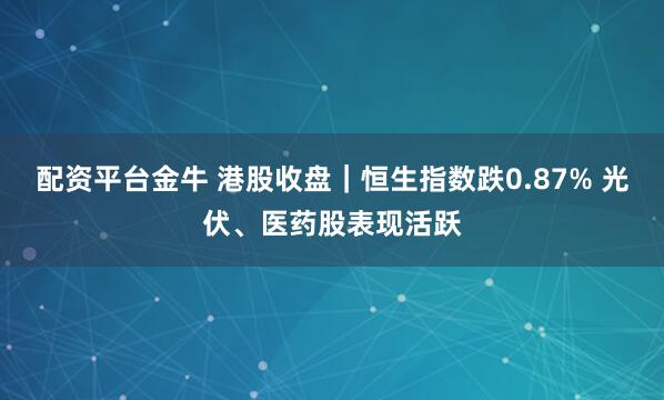 配资平台金牛 港股收盘｜恒生指数跌0.87% 光伏、医药股表现活跃