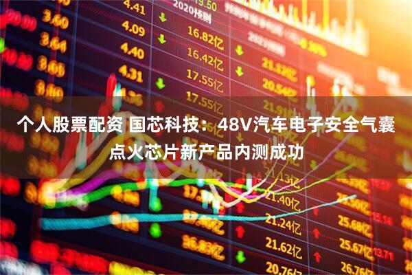 个人股票配资 国芯科技：48V汽车电子安全气囊点火芯片新产品内测成功