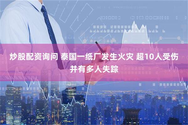 炒股配资询问 泰国一纸厂发生火灾 超10人受伤并有多人失踪