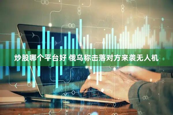 炒股哪个平台好 俄乌称击落对方来袭无人机