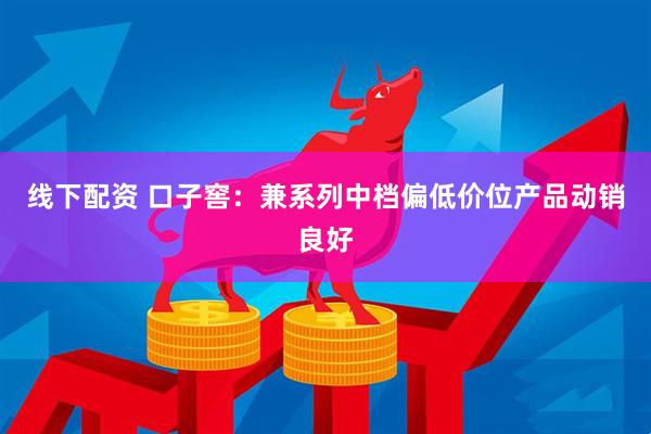 线下配资 口子窖：兼系列中档偏低价位产品动销良好
