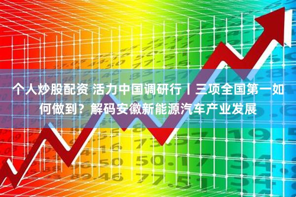 个人炒股配资 活力中国调研行丨三项全国第一如何做到？解码安徽新能源汽车产业发展