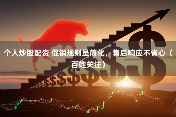 个人炒股配资 促销规则虽简化，售后响应不省心（百姓关注）