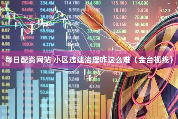 每日配资网站 小区违建治理咋这么难（金台视线）