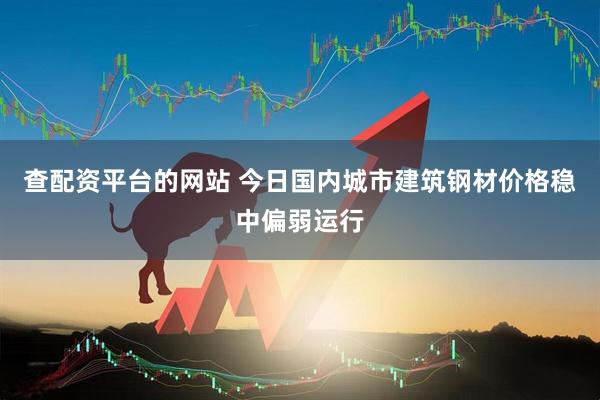查配资平台的网站 今日国内城市建筑钢材价格稳中偏弱运行