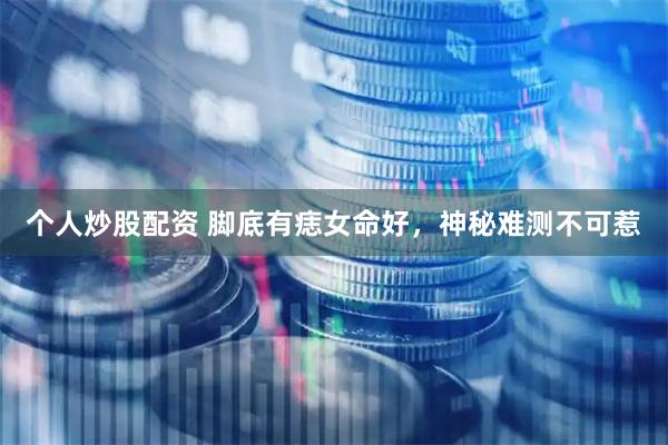 个人炒股配资 脚底有痣女命好，神秘难测不可惹