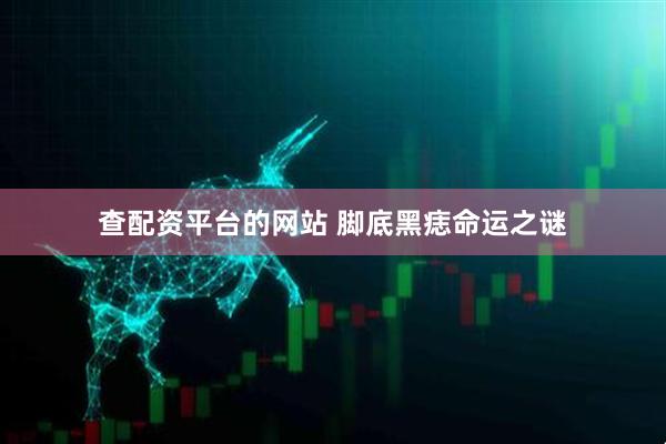查配资平台的网站 脚底黑痣命运之谜