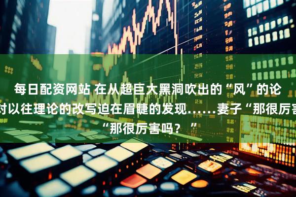 每日配资网站 在从超巨大黑洞吹出的“风”的论文中，对以往理论的改写迫在眉睫的发现……妻子“那很厉害吗？ ”