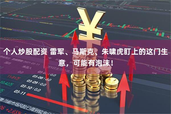 个人炒股配资 雷军、马斯克、朱啸虎盯上的这门生意，可能有泡沫！