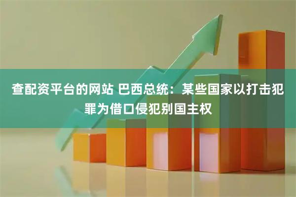 查配资平台的网站 巴西总统：某些国家以打击犯罪为借口侵犯别国主权