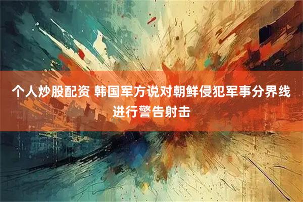 个人炒股配资 韩国军方说对朝鲜侵犯军事分界线进行警告射击