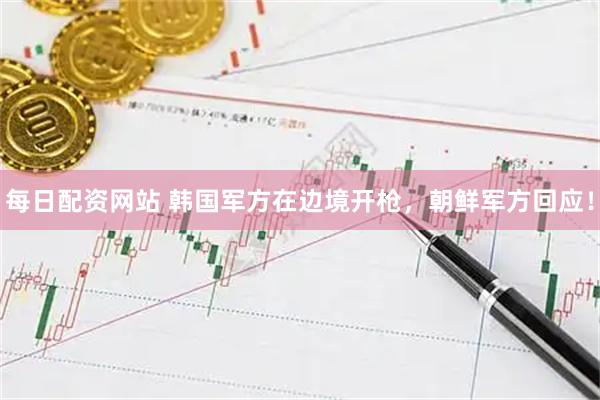 每日配资网站 韩国军方在边境开枪，朝鲜军方回应！
