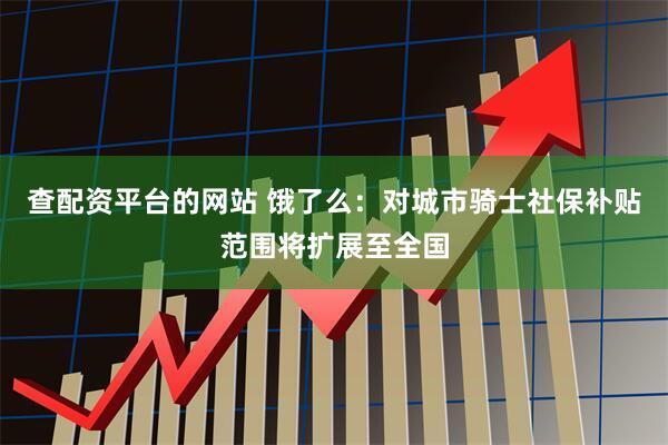 查配资平台的网站 饿了么：对城市骑士社保补贴范围将扩展至全国