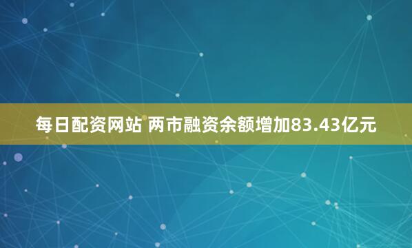 每日配资网站 两市融资余额增加83.43亿元