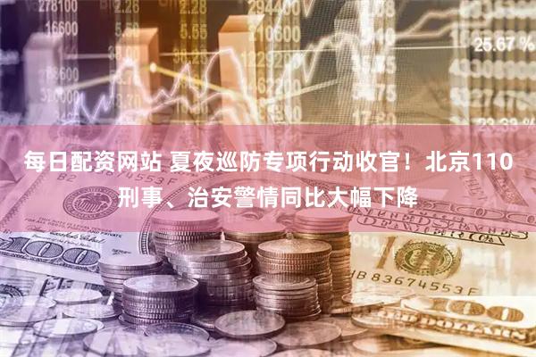 每日配资网站 夏夜巡防专项行动收官！北京110刑事、治安警情同比大幅下降