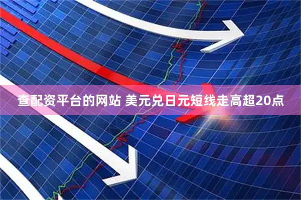 查配资平台的网站 美元兑日元短线走高超20点