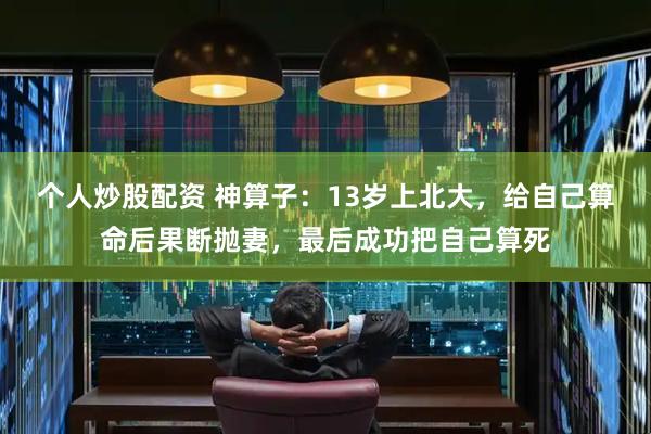 个人炒股配资 神算子：13岁上北大，给自己算命后果断抛妻，最后成功把自己算死