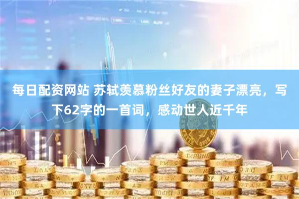每日配资网站 苏轼羡慕粉丝好友的妻子漂亮，写下62字的一首词，感动世人近千年