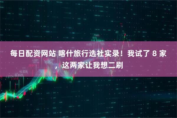 每日配资网站 喀什旅行选社实录！我试了 8 家，这两家让我想二刷