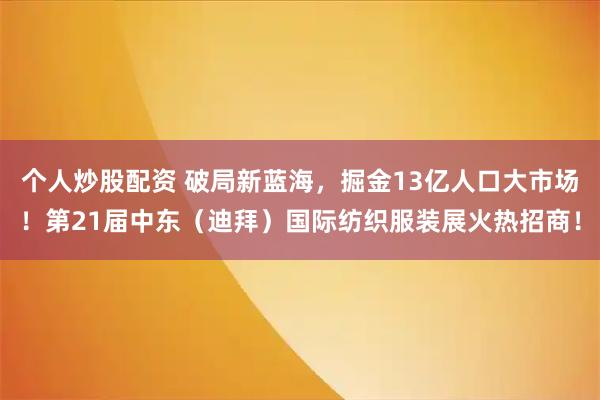 个人炒股配资 破局新蓝海，掘金13亿人口大市场！第21届中东（迪拜）国际纺织服装展火热招商！