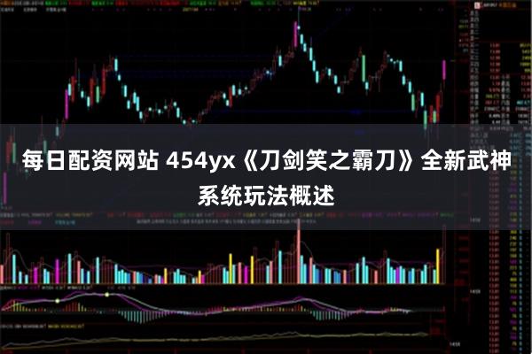 每日配资网站 454yx《刀剑笑之霸刀》全新武神系统玩法概述