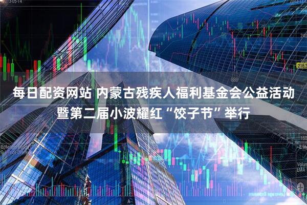 每日配资网站 内蒙古残疾人福利基金会公益活动暨第二届小波耀红“饺子节”举行