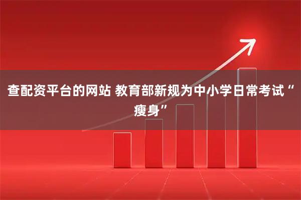 查配资平台的网站 教育部新规为中小学日常考试“瘦身”