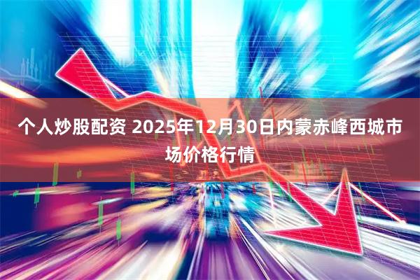 个人炒股配资 2025年12月30日内蒙赤峰西城市场价格行情