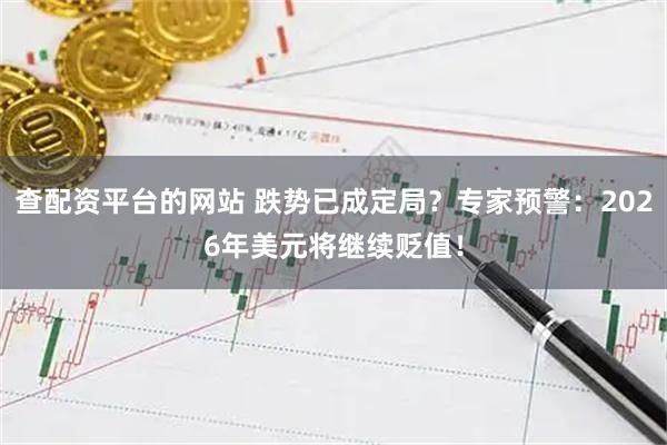 查配资平台的网站 跌势已成定局？专家预警：2026年美元将继续贬值！