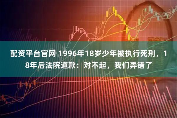 配资平台官网 1996年18岁少年被执行死刑，18年后法院道歉：对不起，我们弄错了