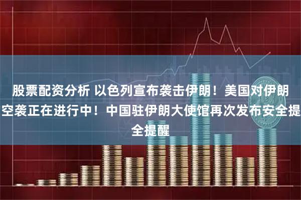 股票配资分析 以色列宣布袭击伊朗！美国对伊朗的空袭正在进行中！中国驻伊朗大使馆再次发布安全提醒