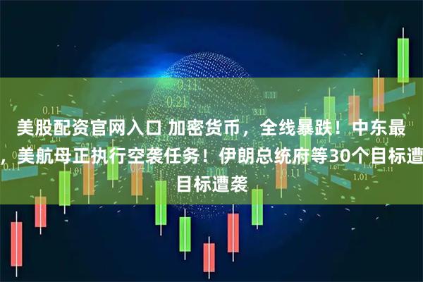 美股配资官网入口 加密货币，全线暴跌！中东最新，美航母正执行空袭任务！伊朗总统府等30个目标遭袭