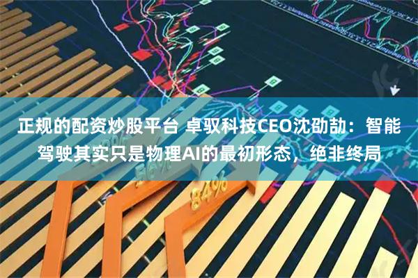 正规的配资炒股平台 卓驭科技CEO沈劭劼：智能驾驶其实只是物理AI的最初形态，绝非终局