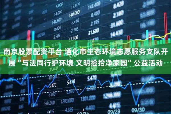 南京股票配资平台 通化市生态环境志愿服务支队开展“与法同行护环境 文明捡拾净家园”公益活动