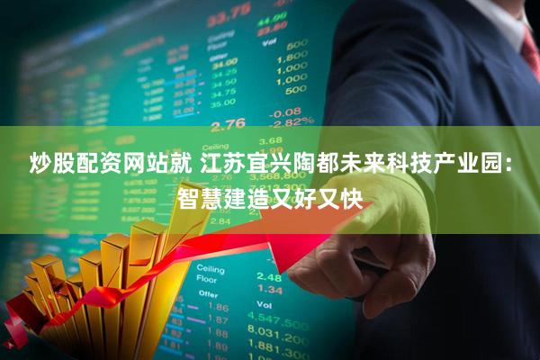 炒股配资网站就 江苏宜兴陶都未来科技产业园：智慧建造又好又快