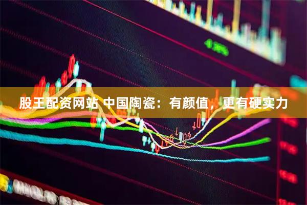 股王配资网站 中国陶瓷：有颜值，更有硬实力