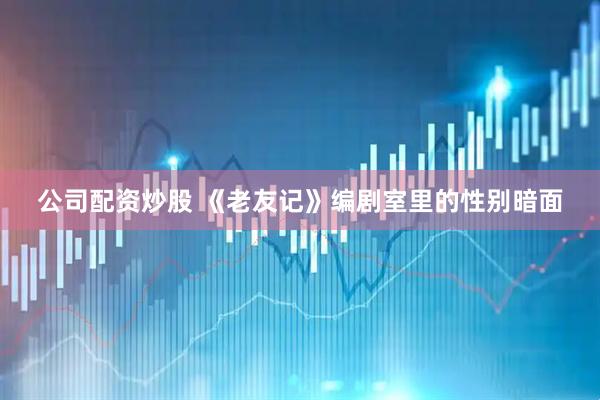公司配资炒股 《老友记》编剧室里的性别暗面