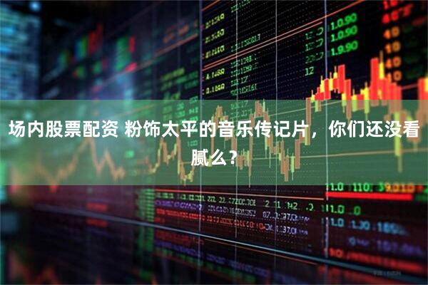 场内股票配资 粉饰太平的音乐传记片，你们还没看腻么？