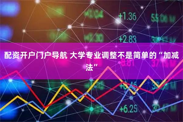 配资开户门户导航 大学专业调整不是简单的“加减法”