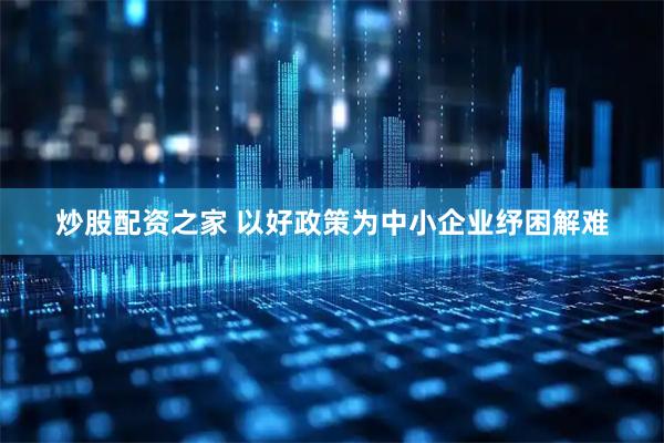 炒股配资之家 以好政策为中小企业纾困解难