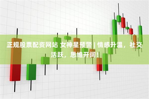 正规股票配资网站 女神星预警 | 情感升温，社交活跃，思维开阔！