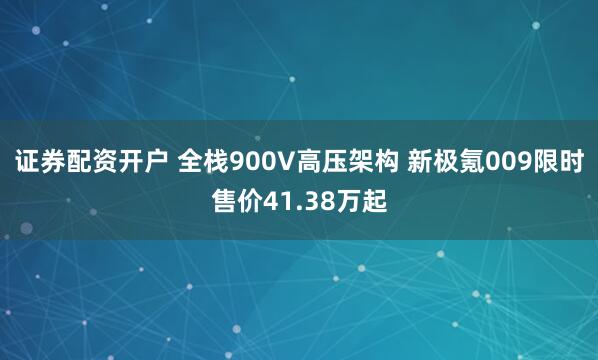 证券配资开户 全栈900V高压架构 新极氪009限时售价41.38万起
