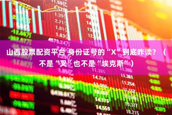 山西股票配资平台 身份证号的“X”到底咋读？（不是“叉”也不是“埃克斯”）